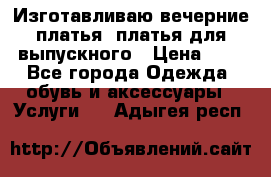 Изготавливаю вечерние платья, платья для выпускного › Цена ­ 1 - Все города Одежда, обувь и аксессуары » Услуги   . Адыгея респ.